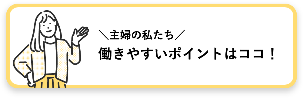 ＼主婦の私たち／働きやすいポイントはココ！