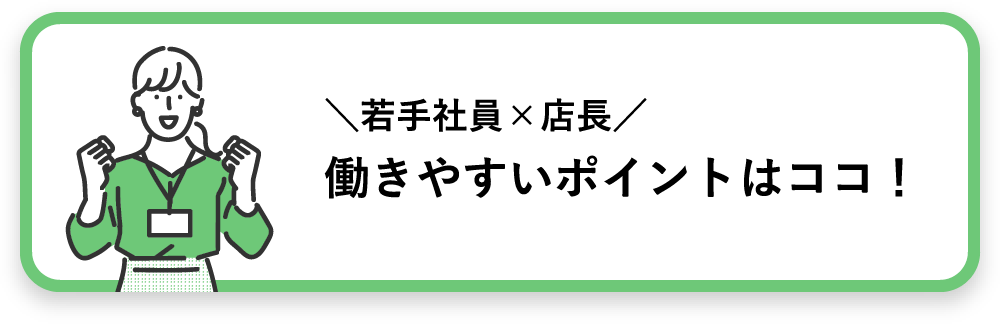 ＼若手社員×店長／働きやすいポイントはココ！